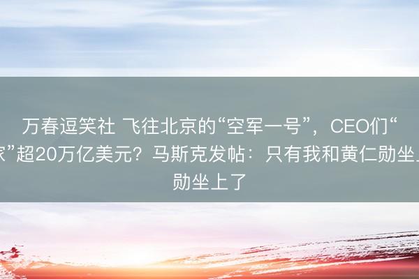 万春逗笑社 飞往北京的“空军一号”，CEO们“身家”超20万亿美元？马斯克发帖：只有我和黄仁勋坐上了