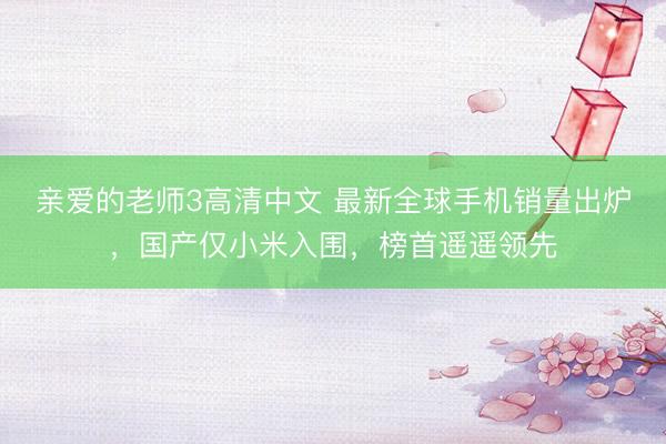 亲爱的老师3高清中文 最新全球手机销量出炉,国产仅小米入围,榜首遥遥领先