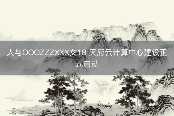 人与OOOZZZXXX女18 天府云计算中心建设正式启动