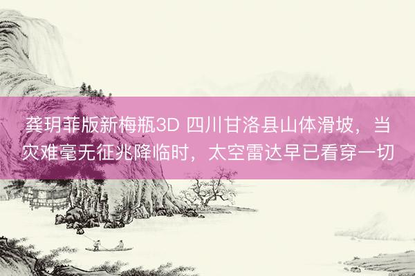 龚玥菲版新梅瓶3D 四川甘洛县山体滑坡，当灾难毫无征兆降临时，太空雷达早已看穿一切