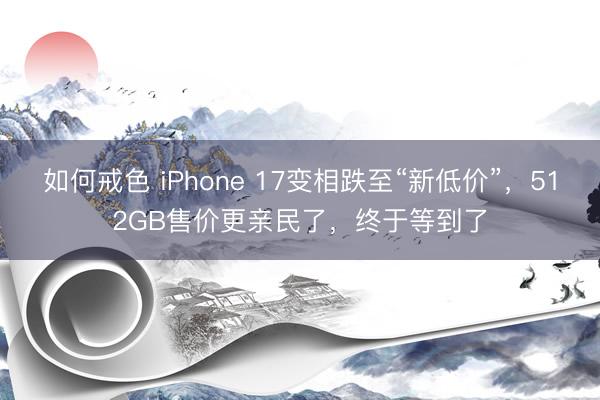 如何戒色 iPhone 17变相跌至“新低价”，512GB售价更亲民了，终于等到了