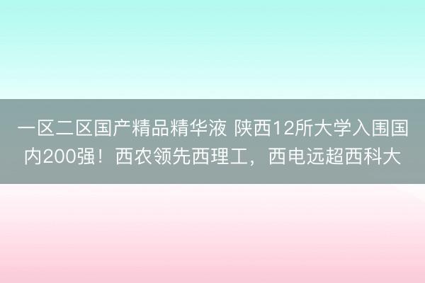 一区二区国产精品精华液 陕西12所大学入围国内200强！西农领先西理工，西电远超西科大