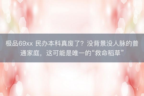 极品69xx 民办本科真废了?没背景没人脉的普通家庭,这可能是唯一的“救命稻草”