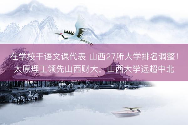 在学校干语文课代表 山西27所大学排名调整!太原理工领先山西财大,山西大学远超中北