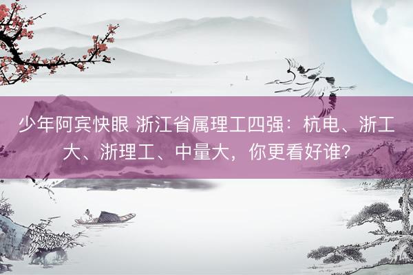 少年阿宾快眼 浙江省属理工四强：杭电、浙工大、浙理工、中量大，你更看好谁？