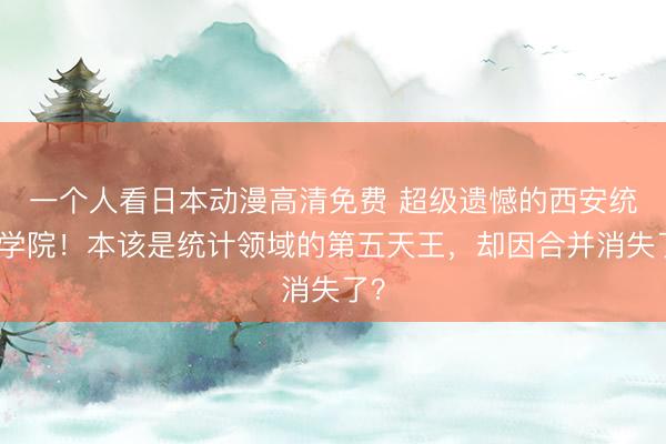 一个人看日本动漫高清免费 超级遗憾的西安统计学院！本该是统计领域的第五天王，却因合并消失了？