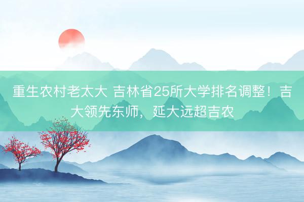 重生农村老太大 吉林省25所大学排名调整！吉大领先东师，延大远超吉农