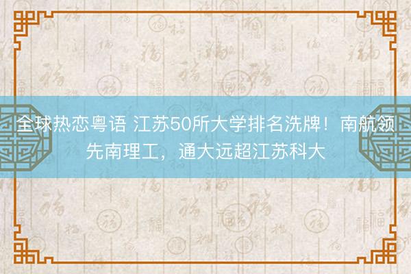 全球热恋粤语 江苏50所大学排名洗牌！南航领先南理工，通大远超江苏科大