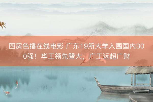 四房色播在线电影 广东19所大学入围国内300强!华工领先暨大,广工远超广财