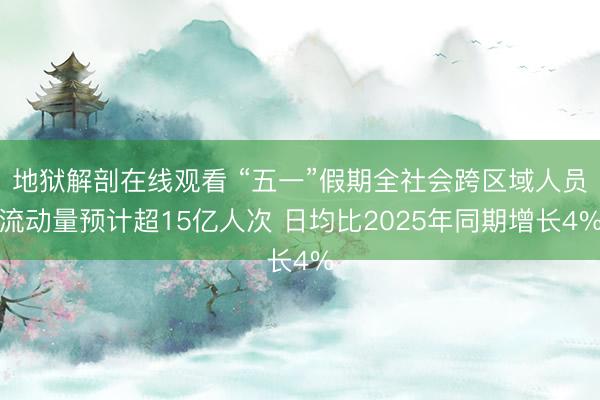 地狱解剖在线观看 “五一”假期全社会跨区域人员流动量预计超15亿人次 日均比2025年同期增长4%