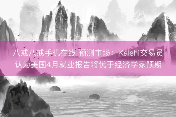 八戒八戒手机在线 预测市场：Kalshi交易员认为美国4月就业报告将优于经济学家预期