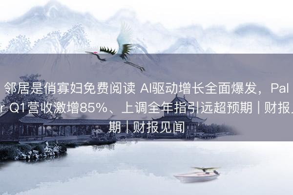 邻居是俏寡妇免费阅读 AI驱动增长全面爆发，Palantir Q1营收激增85%、上调全年指引远超预期 | 财报见闻