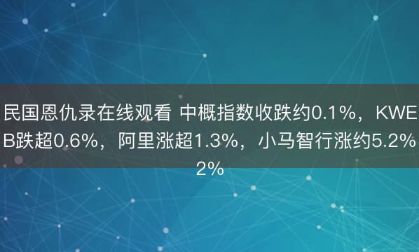 民国恩仇录在线观看 中概指数收跌约0.1%，KWEB跌超0.6%，阿里涨超1.3%，小马智行涨约5.2%