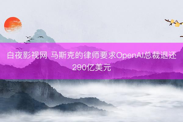 白夜影视网 马斯克的律师要求OpenAI总裁退还290亿美元