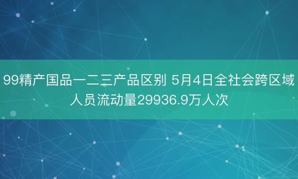 99精产国品一二三产品区别 5月4日全社会跨区域人员流动量29936.9万人次
