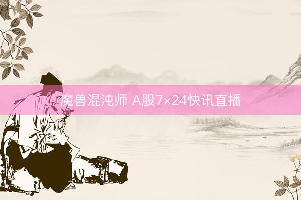 魔兽混沌师 A股7×24快讯直播