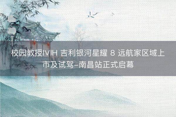 校园教授I∨IH 吉利银河星耀 8 远航家区域上市及试驾-南昌站正式启幕