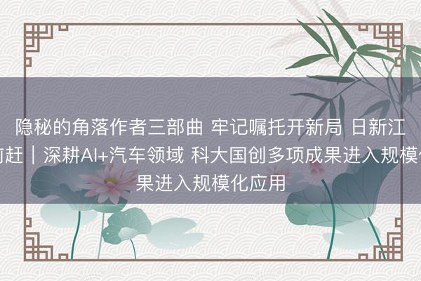 隐秘的角落作者三部曲 牢记嘱托开新局 日新江淮往前赶｜深耕AI+汽车领域 科大国创多项成果进入规模化应用