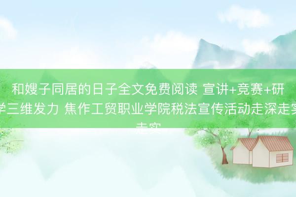 和嫂子同居的日子全文免费阅读 宣讲+竞赛+研学三维发力 焦作工贸职业学院税法宣传活动走深走实