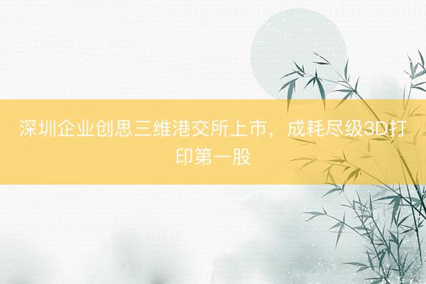 深圳企业创思三维港交所上市，成耗尽级3D打印第一股