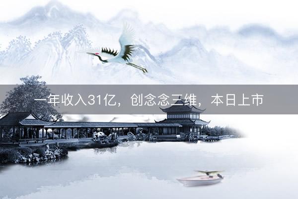一年收入31亿，创念念三维，本日上市