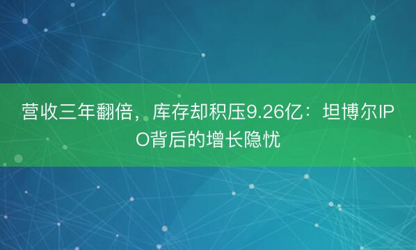 营收三年翻倍,库存却积压9.26亿:坦博尔IPO背后的增长隐忧