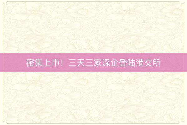 密集上市！三天三家深企登陆港交所