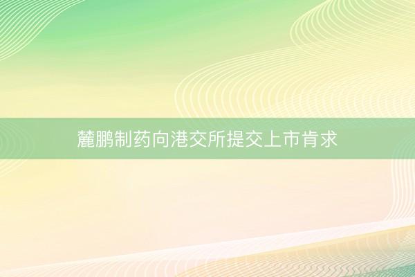麓鹏制药向港交所提交上市肯求