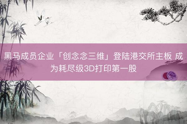 黑马成员企业「创念念三维」登陆港交所主板 成为耗尽级3D打印第一股