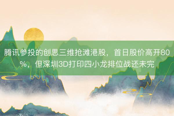 腾讯参投的创思三维抢滩港股，首日股价高开80%，但深圳3D打印四小龙排位战还未完