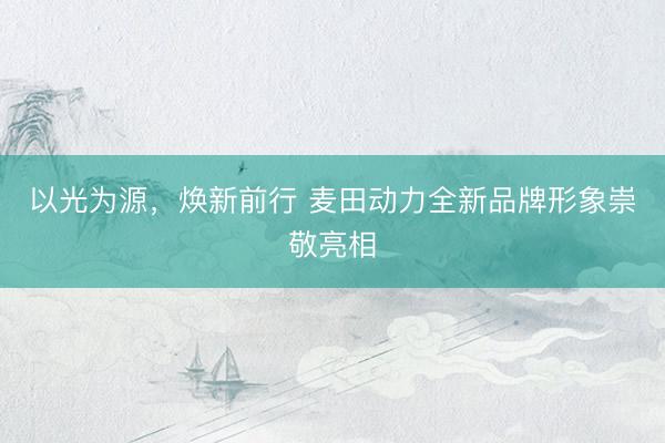 以光为源，焕新前行 麦田动力全新品牌形象崇敬亮相