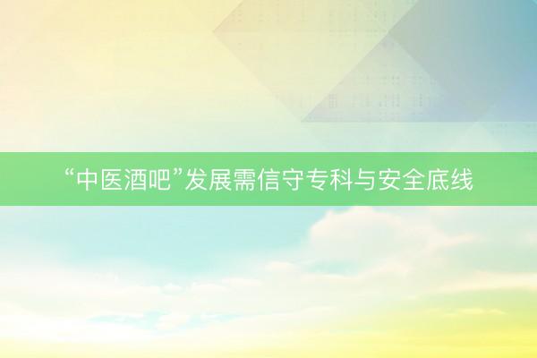 “中医酒吧”发展需信守专科与安全底线