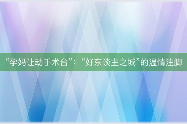 “孕妈让动手术台”：“好东谈主之城”的温情注脚