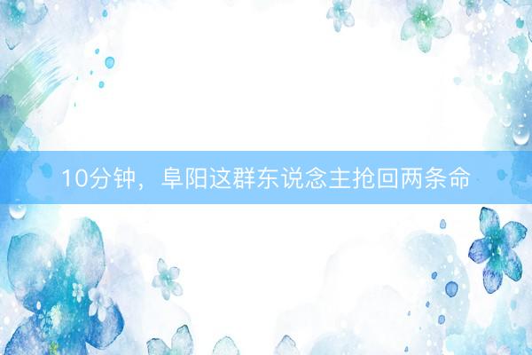 10分钟,阜阳这群东说念主抢回两条命