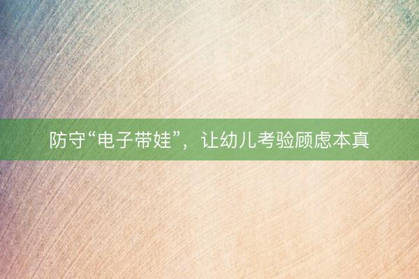 防守“电子带娃”,让幼儿考验顾虑本真