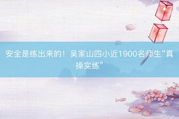 安全是练出来的！吴家山四小近1900名师生“真操实练”