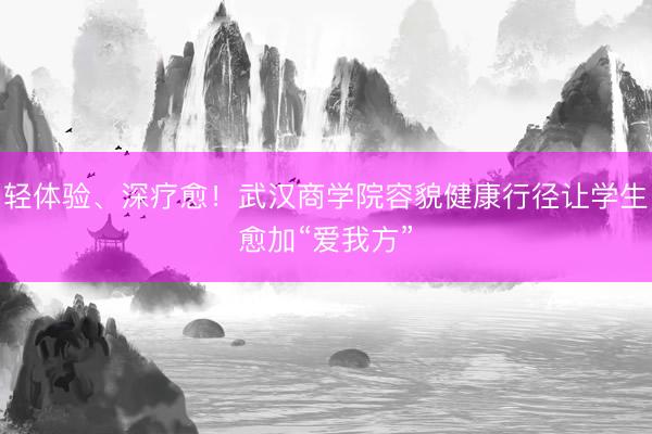 轻体验、深疗愈！武汉商学院容貌健康行径让学生愈加“爱我方”