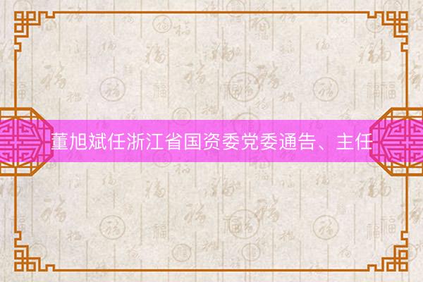 董旭斌任浙江省国资委党委通告、主任