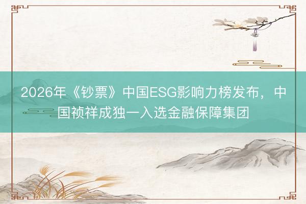 2026年《钞票》中国ESG影响力榜发布，中国祯祥成独一入选金融保障集团