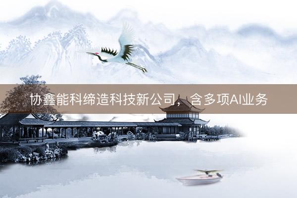 协鑫能科缔造科技新公司，含多项AI业务