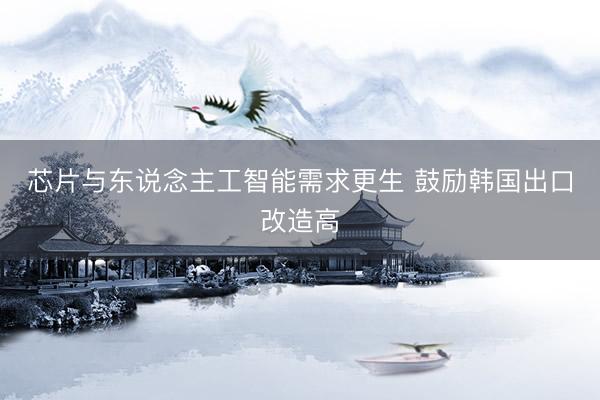 芯片与东说念主工智能需求更生 鼓励韩国出口改造高