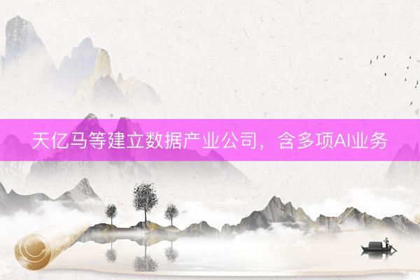 天亿马等建立数据产业公司，含多项AI业务