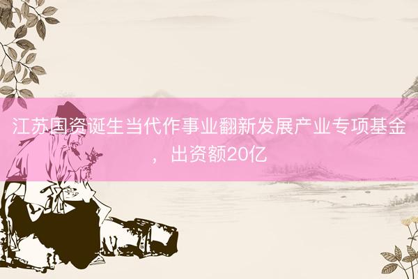 江苏国资诞生当代作事业翻新发展产业专项基金，出资额20亿