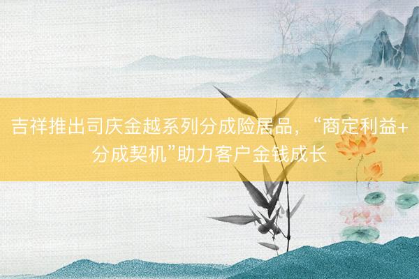 吉祥推出司庆金越系列分成险居品，“商定利益+分成契机”助力客户金钱成长