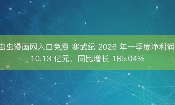 虫虫漫画网入口免费 寒武纪 2026 年一季度净利润 10.13 亿元，同比增长 185.04%