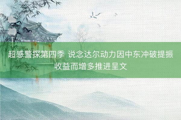 超感警探第四季 说念达尔动力因中东冲破提振收益而增多推进呈文