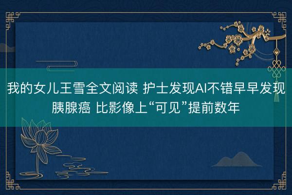 我的女儿王雪全文阅读 护士发现AI不错早早发现胰腺癌 比影像上“可见”提前数年