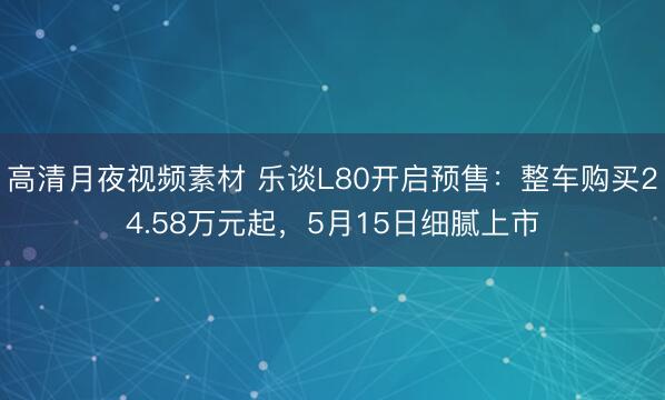 高清月夜视频素材 乐谈L80开启预售：整车购买24.58万元起，5月15日细腻上市
