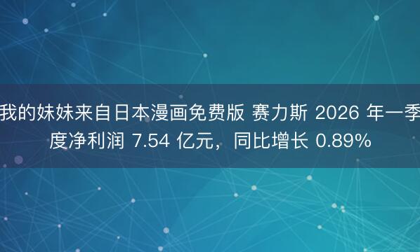 我的妹妹来自日本漫画免费版 赛力斯 2026 年一季度净利润 7.54 亿元，同比增长 0.89%