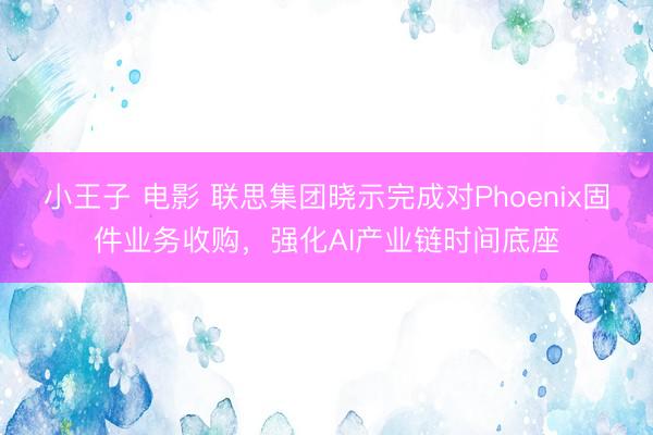 小王子 电影 联思集团晓示完成对Phoenix固件业务收购，强化AI产业链时间底座